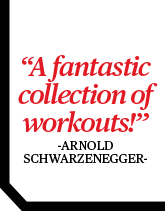 A fantastic
collection of workouts! -ARNOLD SCHWARZENEGGER